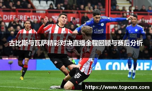 古比斯与瓦萨精彩对决直播全程回顾与赛后分析
